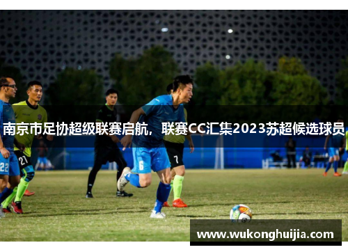 南京市足协超级联赛启航，联赛CC汇集2023苏超候选球员